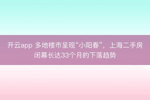 开云app 多地楼市呈现“小阳春”，上海二手房闭幕长达33个月的下落趋势