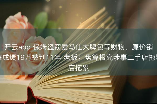 开云app 保姆盗窃爱马仕大牌包等财物，廉价销赃成绩19万被判11年 老板：盘算根究涉事二手店拖累
