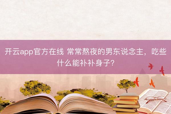 开云app官方在线 常常熬夜的男东说念主,吃些什么能补补身子?