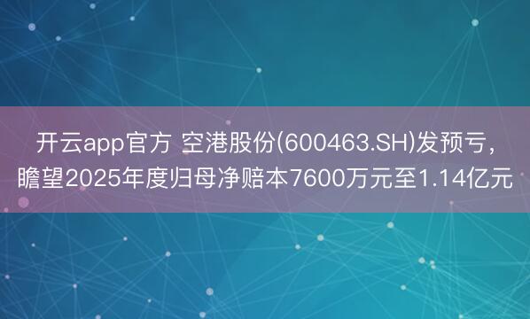 开云app官方 空港股份(600463.SH)发预亏,瞻望2025年度归母净赔本7600万元至1.14亿元