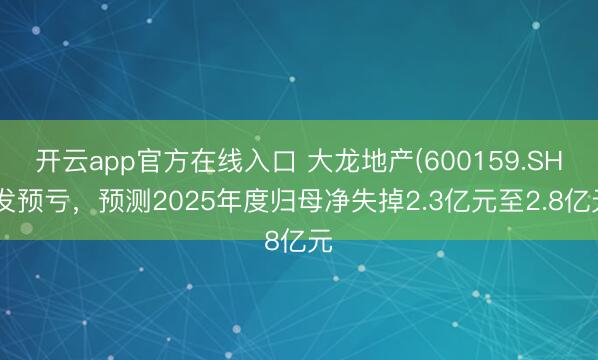 开云app官方在线入口 大龙地产(600159.SH)发预亏，预测2025年度归母净失掉2.3亿元至2.8亿元