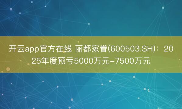 开云app官方在线 丽都家眷(600503.SH)：2025年度预亏5000万元-7500万元
