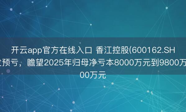 开云app官方在线入口 香江控股(600162.SH)发预亏，瞻望2025年归母净亏本8000万元到9800万元
