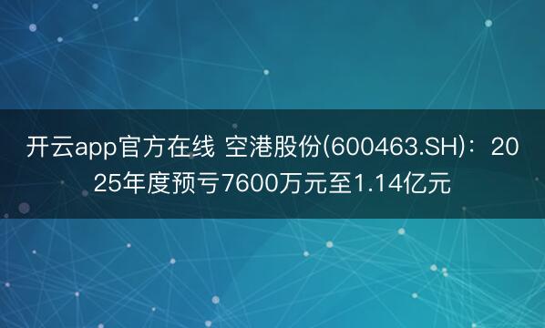 开云app官方在线 空港股份(600463.SH)：2025年度预亏7600万元至1.14亿元