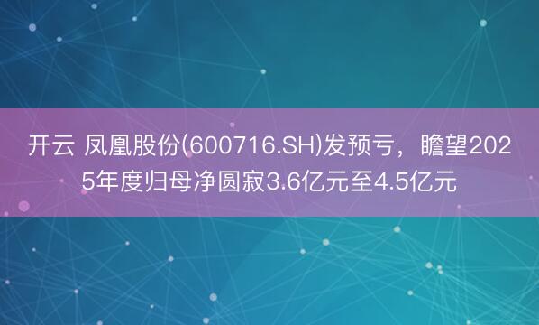 开云 凤凰股份(600716.SH)发预亏，瞻望2025年度归母净圆寂3.6亿元至4.5亿元
