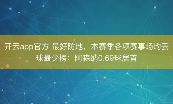 开云app官方 最好防地，本赛季各项赛事场均丢球最少榜：阿森纳0.69球居首