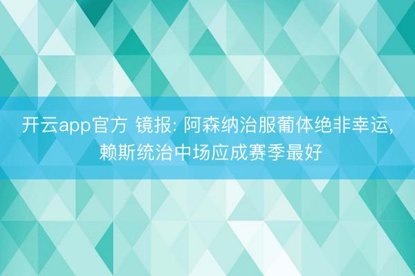 开云app官方 镜报: 阿森纳治服葡体绝非幸运， 赖斯统治中场应成赛季最好