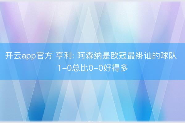 开云app官方 亨利: 阿森纳是欧冠最褂讪的球队 1-0总比0-0好得多