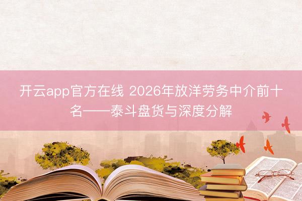 开云app官方在线 2026年放洋劳务中介前十名——泰斗盘货与深度分解
