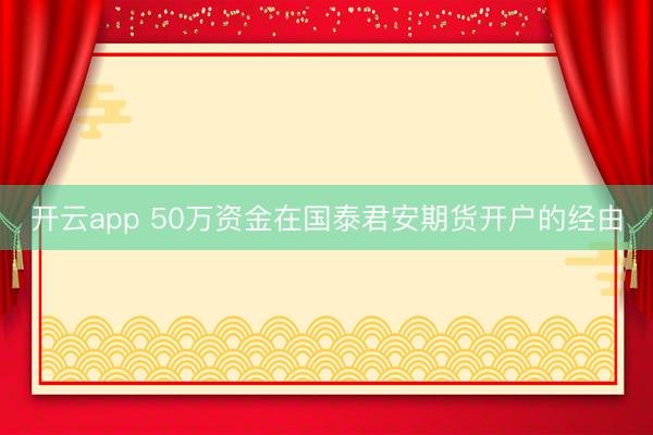 开云app 50万资金在国泰君安期货开户的经由