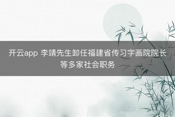 开云app 李靖先生卸任福建省传习字画院院长等多家社会职务