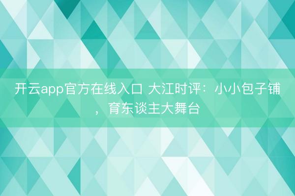 开云app官方在线入口 大江时评：小小包子铺，育东谈主大舞台
