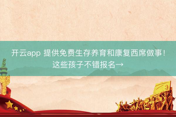 开云app 提供免费生存养育和康复西席做事！这些孩子不错报名→