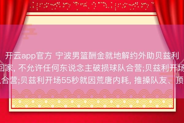 开云app官方 宁波男篮酬金就地解约外助贝兹利: 仍是让他打理东西回家， 不允许任何东说念主破损球队合营;贝兹利开场55秒就因荒唐内耗， 推搡队友、顶嘴管制层