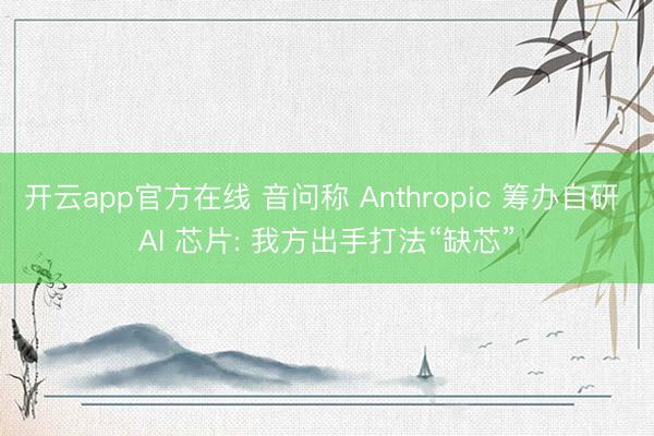 开云app官方在线 音问称 Anthropic 筹办自研 AI 芯片: 我方出手打法“缺芯”