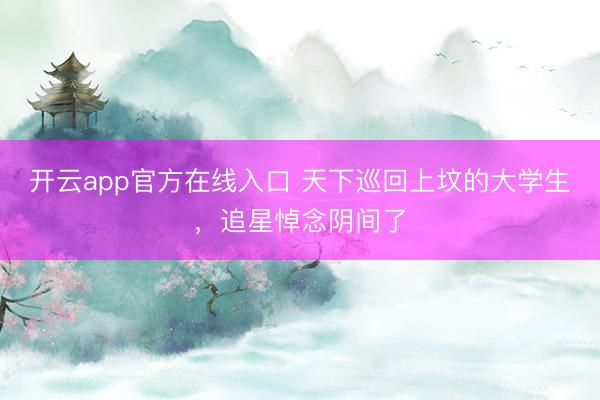 开云app官方在线入口 天下巡回上坟的大学生,追星悼念阴间了
