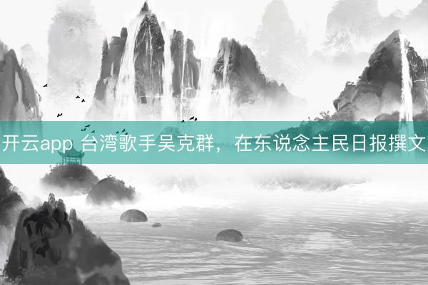 开云app 台湾歌手吴克群，在东说念主民日报撰文