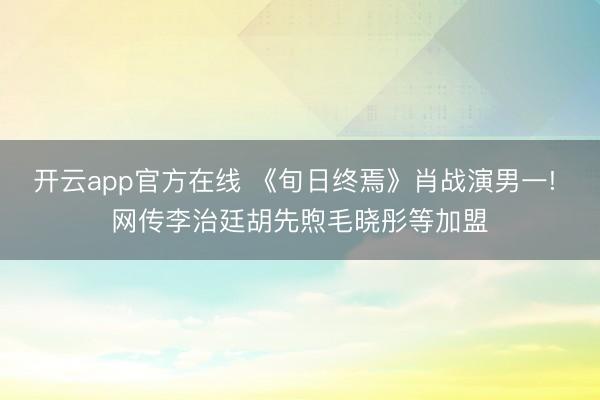 开云app官方在线 《旬日终焉》肖战演男一! 网传李治廷胡先煦毛晓彤等加盟
