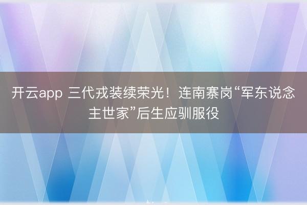 开云app 三代戎装续荣光！连南寨岗“军东说念主世家”后生应驯服役