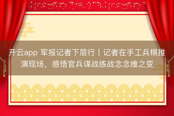 开云app 军报记者下层行丨记者在手工兵棋推演现场，感悟官兵谋战练战念念维之变