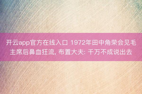 开云app官方在线入口 1972年田中角荣会见毛主席后鼻血狂流, 布置大夫: 千万不成说出去
