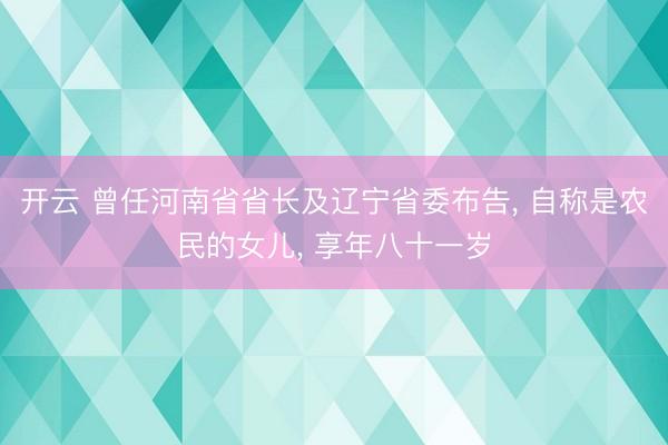 开云 曾任河南省省长及辽宁省委布告， 自称是农民的女儿， 享年八十一岁