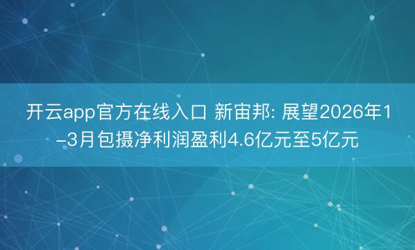 开云app官方在线入口 新宙邦: 展望2026年1-3月包摄净利润盈利4.6亿元至5亿元