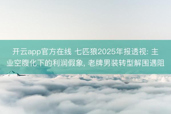 开云app官方在线 七匹狼2025年报透视: 主业空腹化下的利润假象， 老牌男装转型解围遇阻