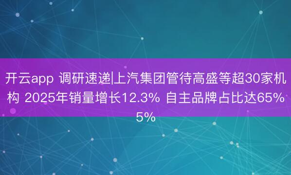 开云app 调研速递|上汽集团管待高盛等超30家机构 2025年销量增长12.3% 自主品牌占比达65%