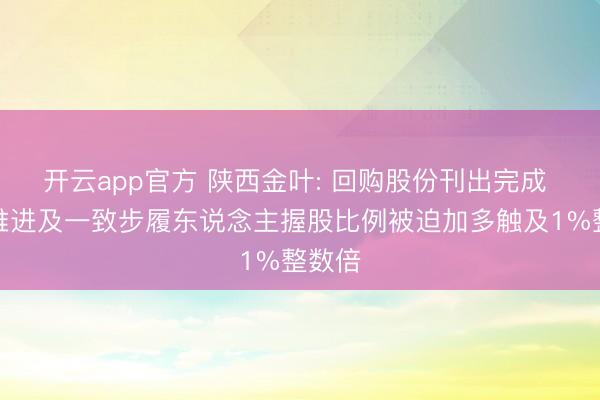 开云app官方 陕西金叶: 回购股份刊出完成 控股推进及一致步履东说念主握股比例被迫加多触及1%整数倍