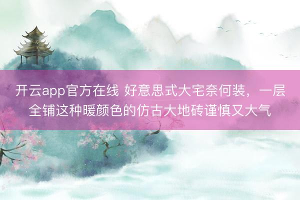 开云app官方在线 好意思式大宅奈何装,一层全铺这种暖颜色的仿古大地砖谨慎又大气