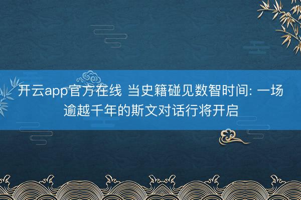 开云app官方在线 当史籍碰见数智时间: 一场逾越千年的斯文对话行将开启