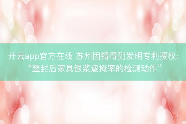 开云app官方在线 苏州固锝得到发明专利授权: “塑封后家具银浆遮掩率的检测动作”