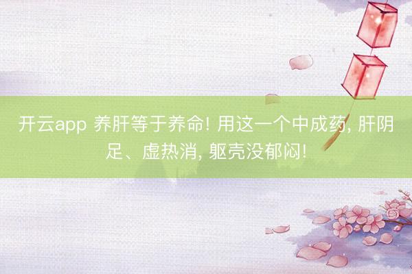 开云app 养肝等于养命! 用这一个中成药， 肝阴足、虚热消， 躯壳没郁闷!