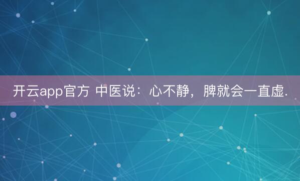 开云app官方 中医说：心不静，脾就会一直虚.