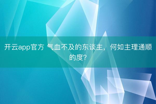 开云app官方 气血不及的东谈主，何如主理通顺的度？