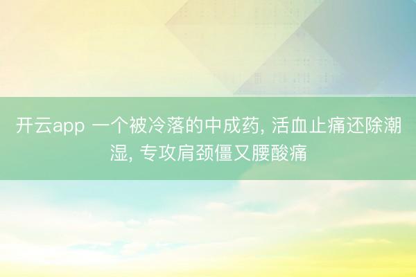 开云app 一个被冷落的中成药， 活血止痛还除潮湿， 专攻肩颈僵又腰酸痛