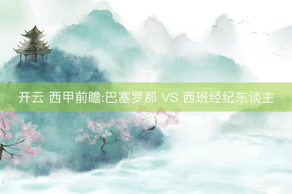 开云 西甲前瞻:巴塞罗那 VS 西班经纪东谈主