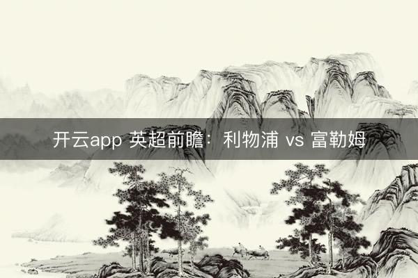 开云app 英超前瞻:利物浦 vs 富勒姆