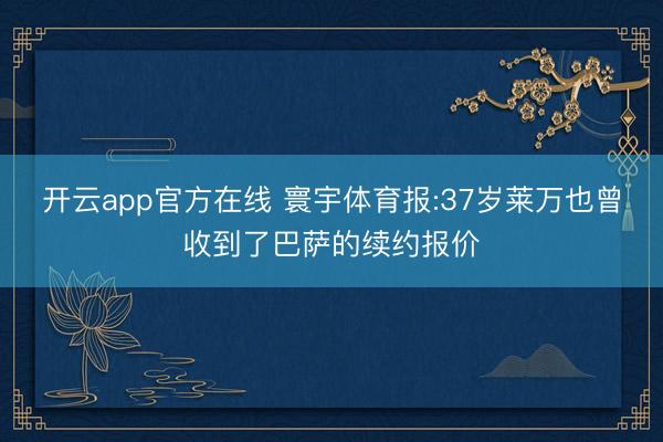 开云app官方在线 寰宇体育报:37岁莱万也曾收到了巴萨的续约报价