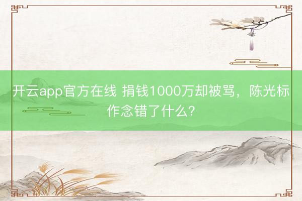开云app官方在线 捐钱1000万却被骂，陈光标作念错了什么？