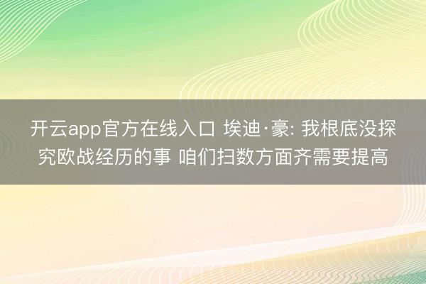 开云app官方在线入口 埃迪·豪: 我根底没探究欧战经历的事 咱们扫数方面齐需要提高