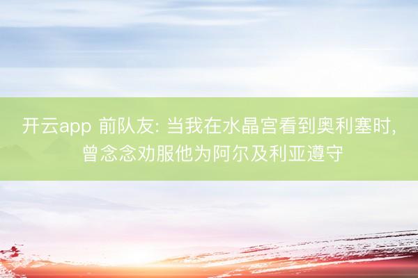 开云app 前队友: 当我在水晶宫看到奥利塞时, 曾念念劝服他为阿尔及利亚遵守
