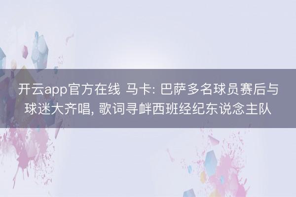 开云app官方在线 马卡: 巴萨多名球员赛后与球迷大齐唱， 歌词寻衅西班经纪东说念主队