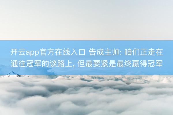 开云app官方在线入口 告成主帅: 咱们正走在通往冠军的谈路上， 但最要紧是最终赢得冠军