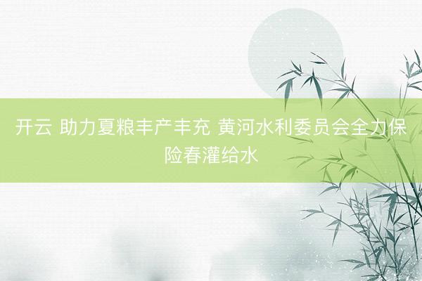 开云 助力夏粮丰产丰充 黄河水利委员会全力保险春灌给水