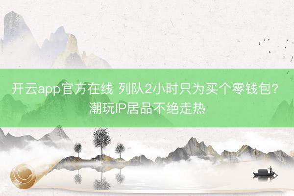 开云app官方在线 列队2小时只为买个零钱包? 潮玩IP居品不绝走热