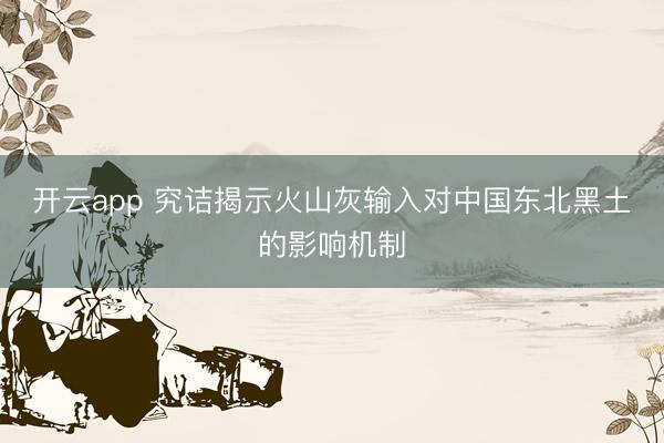 开云app 究诘揭示火山灰输入对中国东北黑土的影响机制