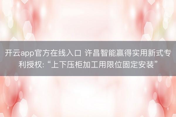 开云app官方在线入口 许昌智能赢得实用新式专利授权: “上下压柜加工用限位固定安装”