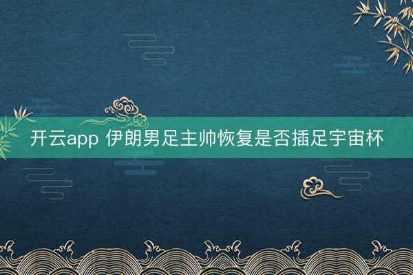 开云app 伊朗男足主帅恢复是否插足宇宙杯